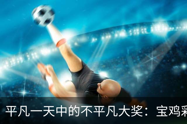 平凡一天中的不平凡大奖：宝鸡彩民的刮刮乐传奇