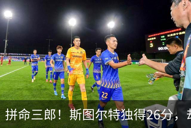 拼命三郎！斯图尔特独得26分，却只能眼睁睁看自由人出局